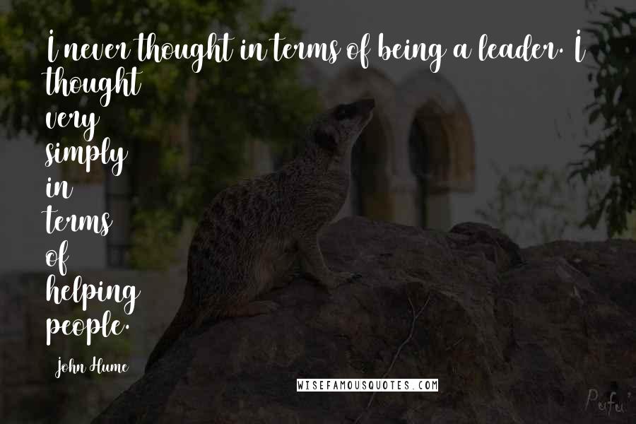 John Hume Quotes: I never thought in terms of being a leader. I thought very simply in terms of helping people.