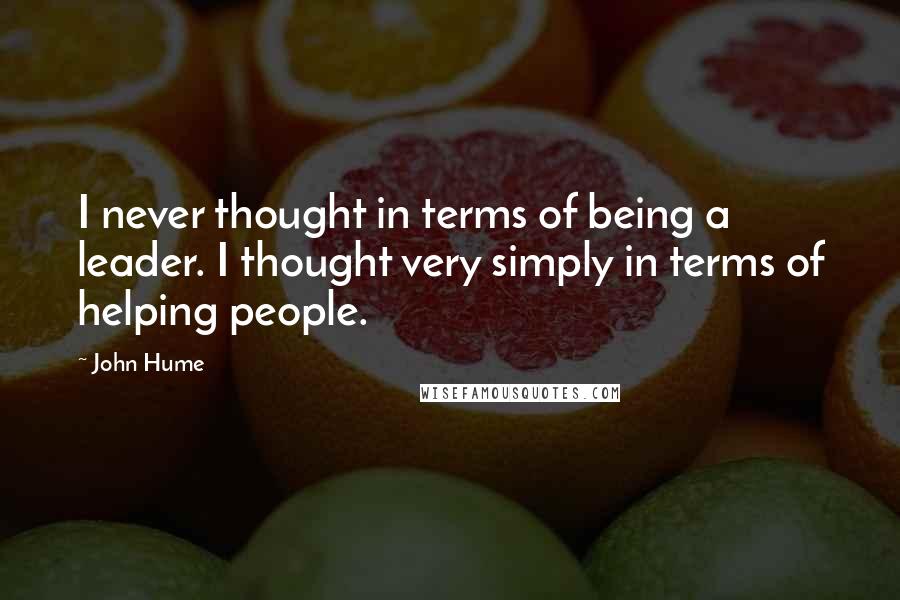 John Hume Quotes: I never thought in terms of being a leader. I thought very simply in terms of helping people.