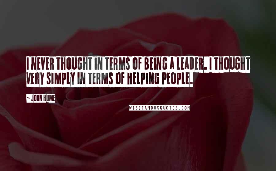 John Hume Quotes: I never thought in terms of being a leader. I thought very simply in terms of helping people.