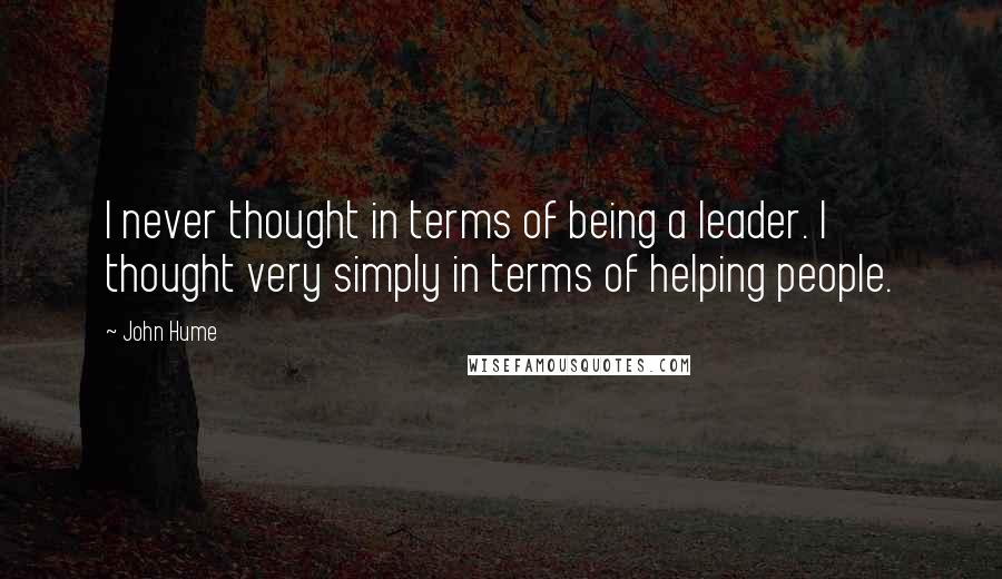John Hume Quotes: I never thought in terms of being a leader. I thought very simply in terms of helping people.
