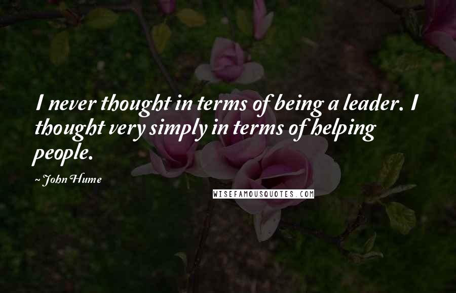 John Hume Quotes: I never thought in terms of being a leader. I thought very simply in terms of helping people.