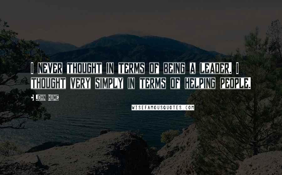 John Hume Quotes: I never thought in terms of being a leader. I thought very simply in terms of helping people.