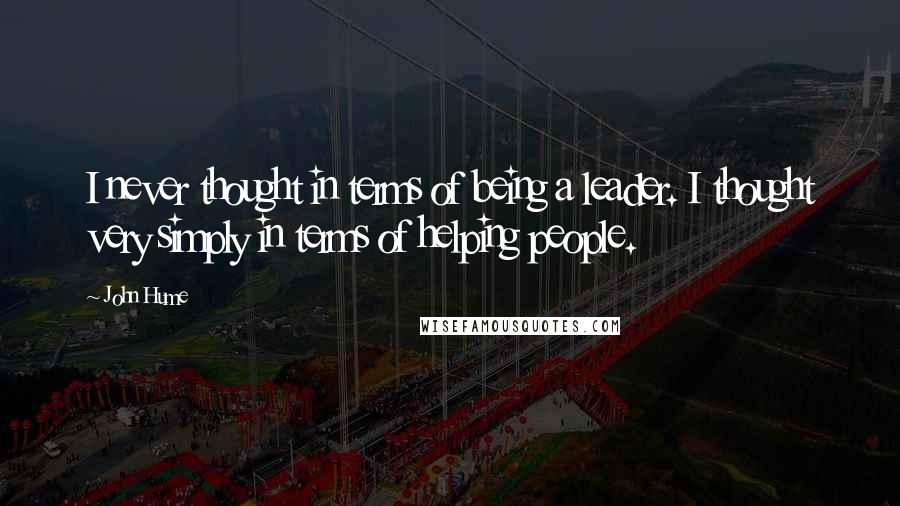 John Hume Quotes: I never thought in terms of being a leader. I thought very simply in terms of helping people.