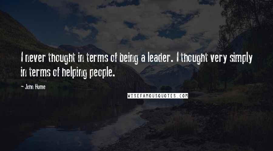 John Hume Quotes: I never thought in terms of being a leader. I thought very simply in terms of helping people.
