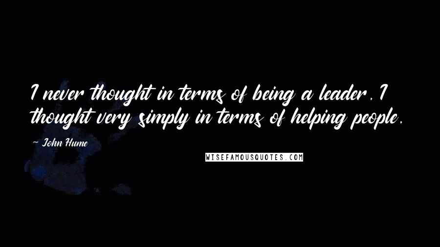 John Hume Quotes: I never thought in terms of being a leader. I thought very simply in terms of helping people.