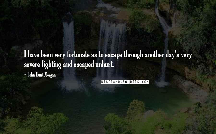 John Hunt Morgan Quotes: I have been very fortunate as to escape through another day's very severe fighting and escaped unhurt.