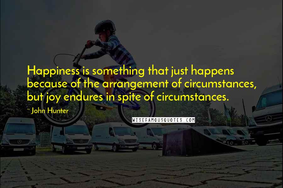 John Hunter Quotes: Happiness is something that just happens because of the arrangement of circumstances, but joy endures in spite of circumstances.