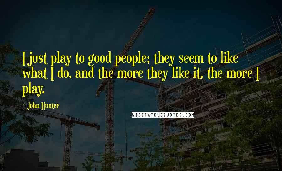 John Hunter Quotes: I just play to good people; they seem to like what I do, and the more they like it, the more I play.