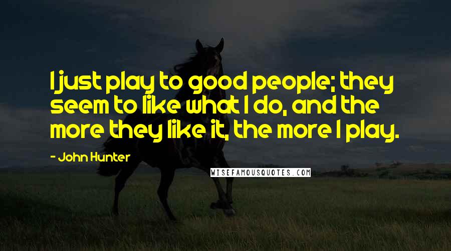 John Hunter Quotes: I just play to good people; they seem to like what I do, and the more they like it, the more I play.