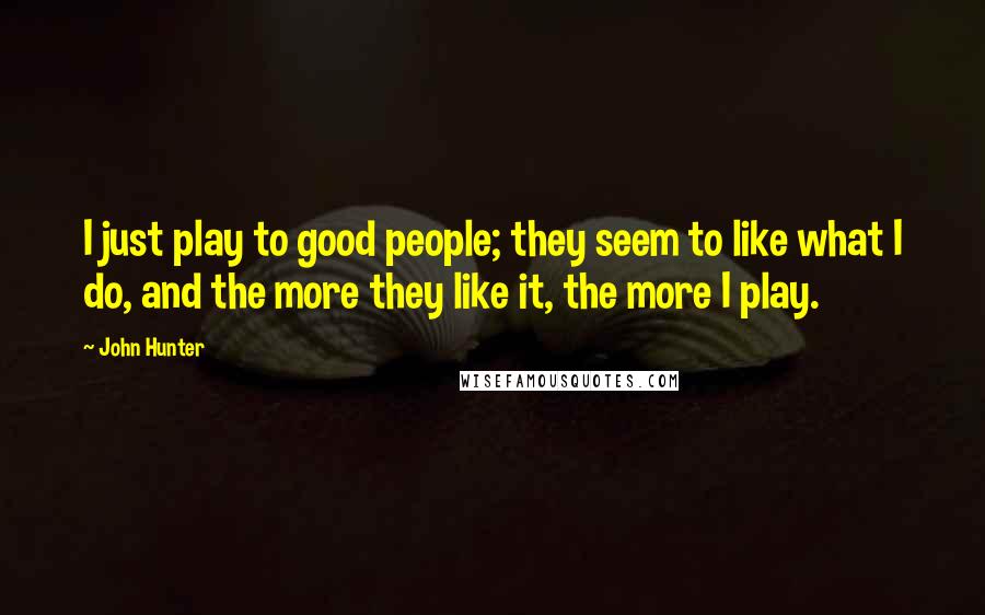 John Hunter Quotes: I just play to good people; they seem to like what I do, and the more they like it, the more I play.