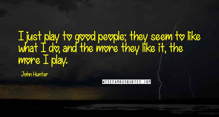 John Hunter Quotes: I just play to good people; they seem to like what I do, and the more they like it, the more I play.