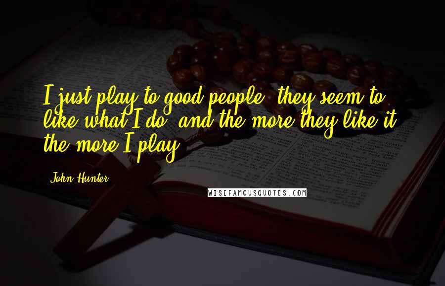 John Hunter Quotes: I just play to good people; they seem to like what I do, and the more they like it, the more I play.