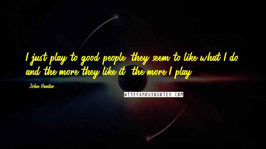 John Hunter Quotes: I just play to good people; they seem to like what I do, and the more they like it, the more I play.