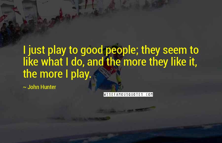 John Hunter Quotes: I just play to good people; they seem to like what I do, and the more they like it, the more I play.
