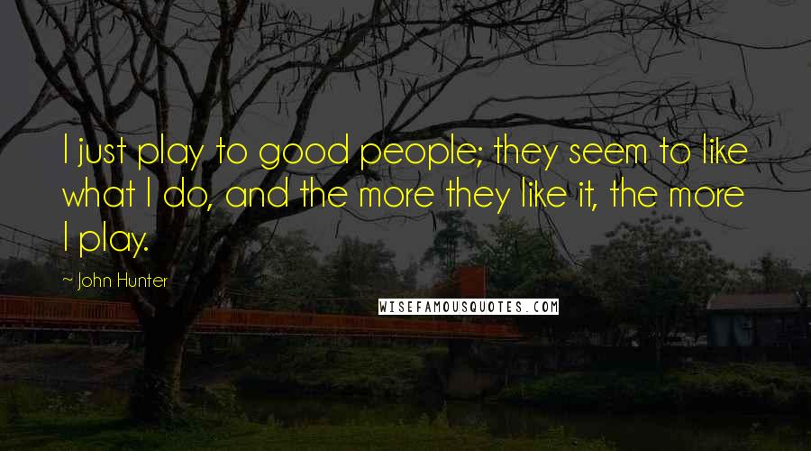 John Hunter Quotes: I just play to good people; they seem to like what I do, and the more they like it, the more I play.