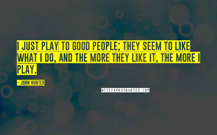 John Hunter Quotes: I just play to good people; they seem to like what I do, and the more they like it, the more I play.