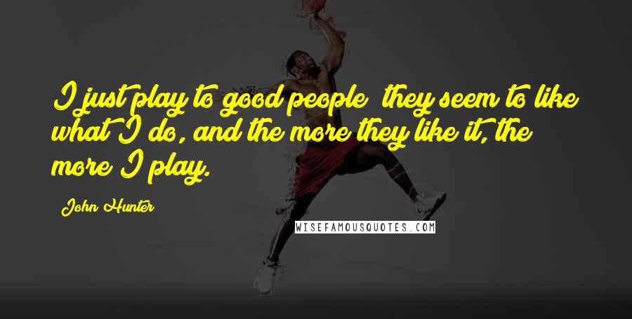 John Hunter Quotes: I just play to good people; they seem to like what I do, and the more they like it, the more I play.