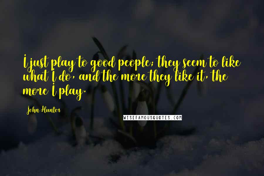John Hunter Quotes: I just play to good people; they seem to like what I do, and the more they like it, the more I play.
