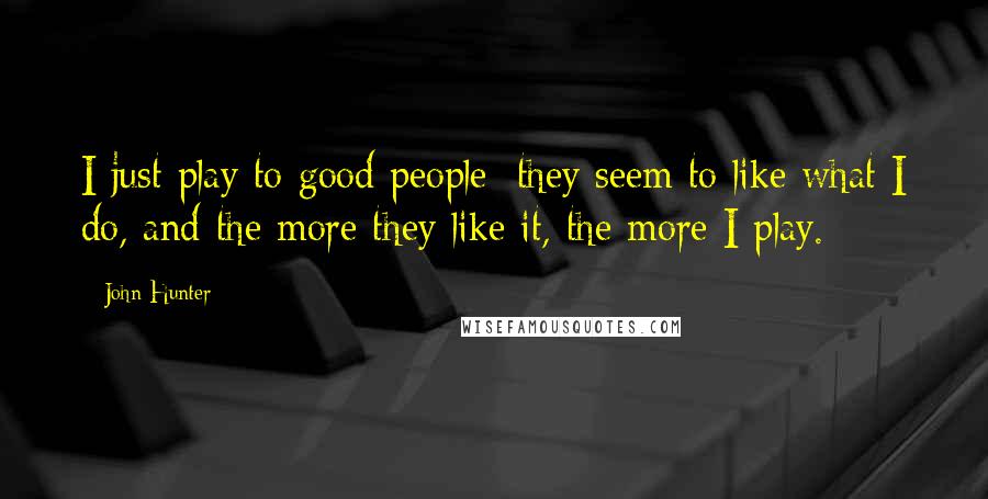 John Hunter Quotes: I just play to good people; they seem to like what I do, and the more they like it, the more I play.