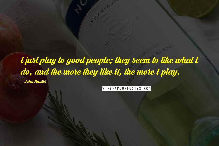 John Hunter Quotes: I just play to good people; they seem to like what I do, and the more they like it, the more I play.