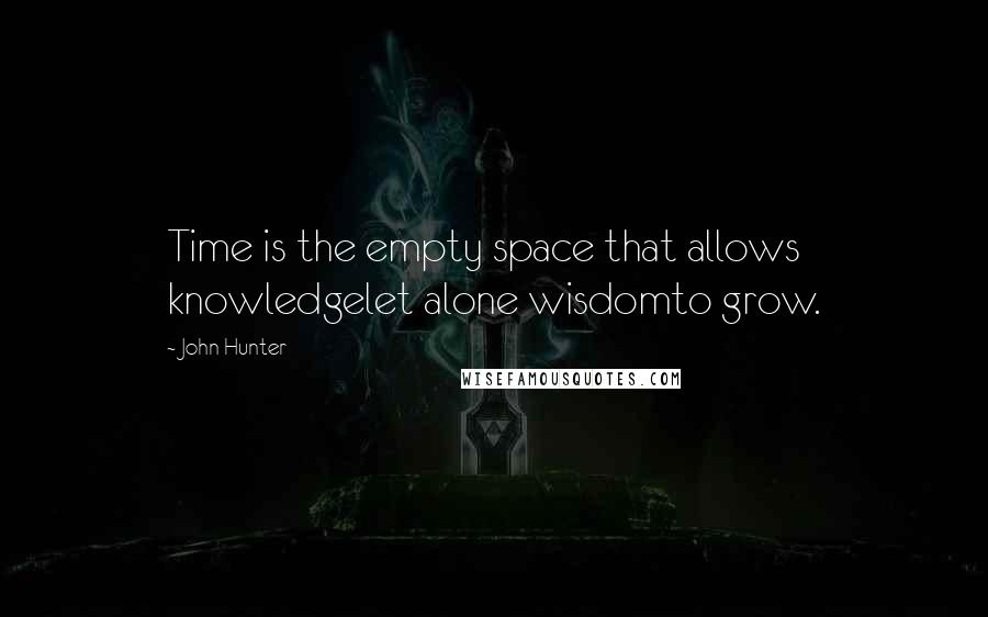 John Hunter Quotes: Time is the empty space that allows knowledgelet alone wisdomto grow.