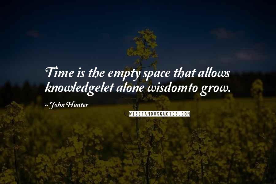 John Hunter Quotes: Time is the empty space that allows knowledgelet alone wisdomto grow.