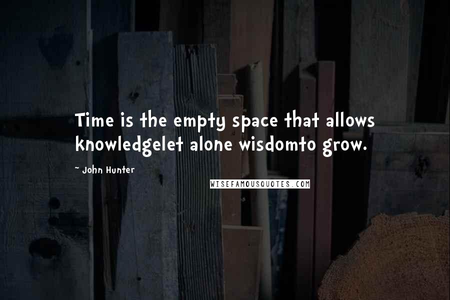 John Hunter Quotes: Time is the empty space that allows knowledgelet alone wisdomto grow.