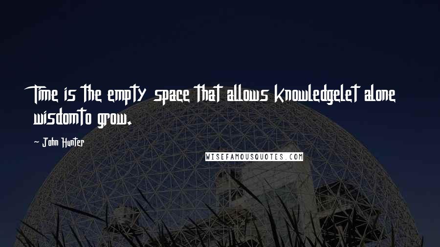 John Hunter Quotes: Time is the empty space that allows knowledgelet alone wisdomto grow.