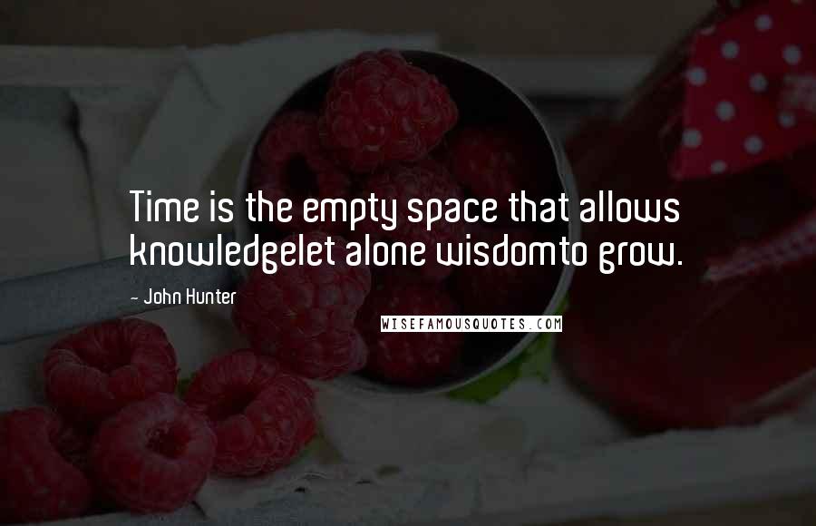 John Hunter Quotes: Time is the empty space that allows knowledgelet alone wisdomto grow.