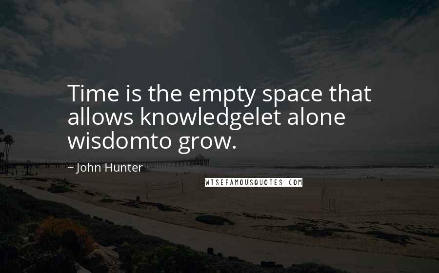 John Hunter Quotes: Time is the empty space that allows knowledgelet alone wisdomto grow.