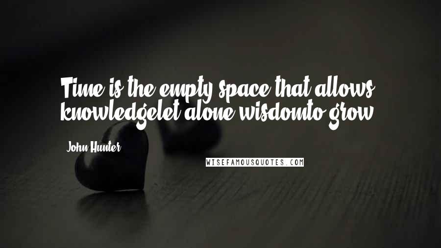 John Hunter Quotes: Time is the empty space that allows knowledgelet alone wisdomto grow.