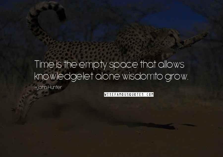 John Hunter Quotes: Time is the empty space that allows knowledgelet alone wisdomto grow.
