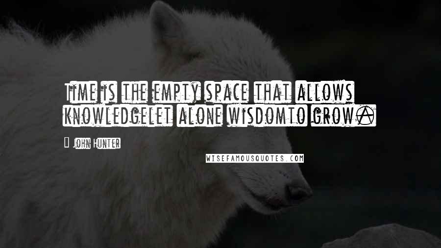 John Hunter Quotes: Time is the empty space that allows knowledgelet alone wisdomto grow.