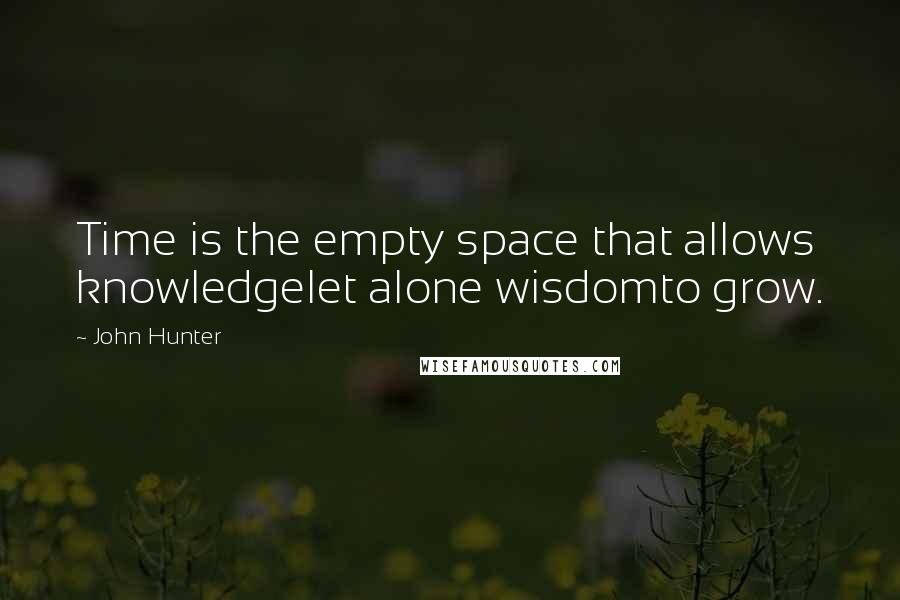 John Hunter Quotes: Time is the empty space that allows knowledgelet alone wisdomto grow.