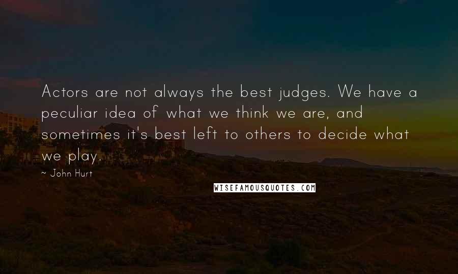 John Hurt Quotes: Actors are not always the best judges. We have a peculiar idea of what we think we are, and sometimes it's best left to others to decide what we play.