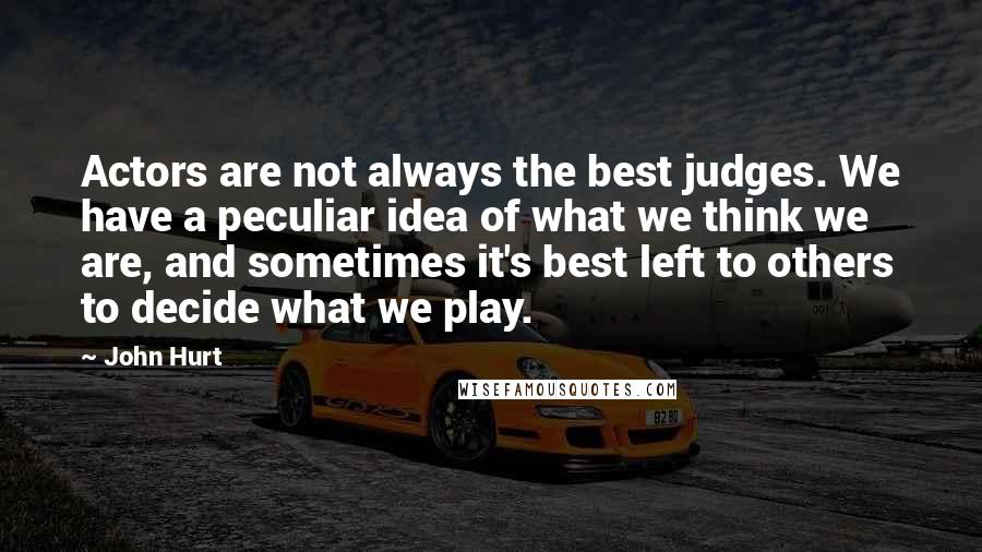 John Hurt Quotes: Actors are not always the best judges. We have a peculiar idea of what we think we are, and sometimes it's best left to others to decide what we play.