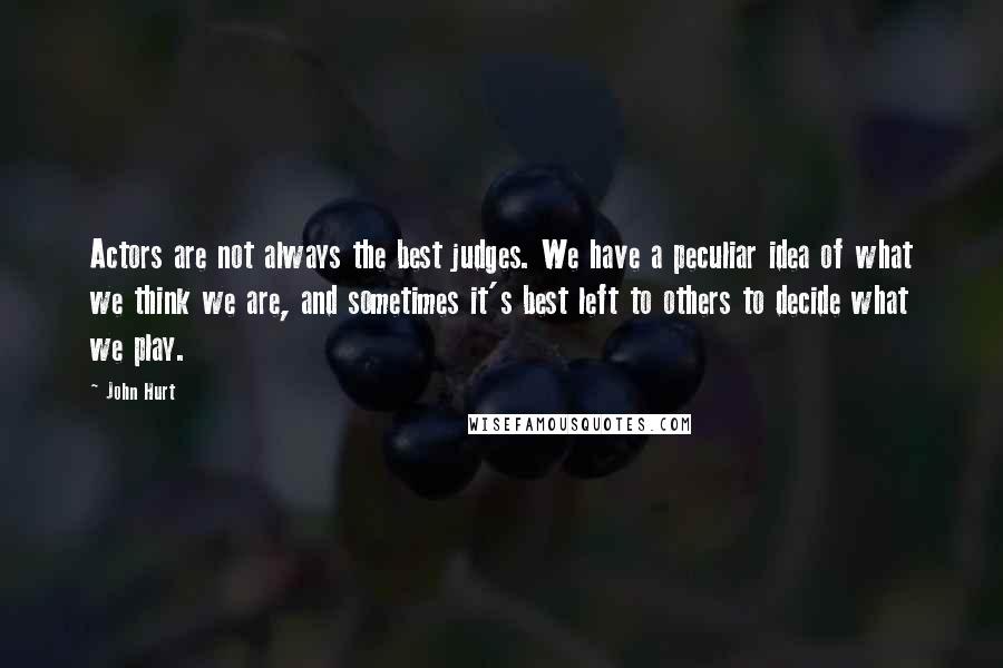 John Hurt Quotes: Actors are not always the best judges. We have a peculiar idea of what we think we are, and sometimes it's best left to others to decide what we play.