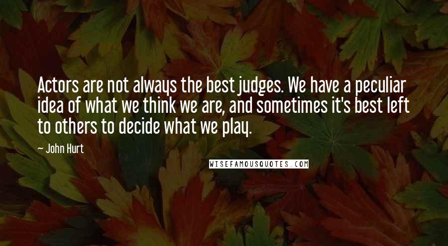 John Hurt Quotes: Actors are not always the best judges. We have a peculiar idea of what we think we are, and sometimes it's best left to others to decide what we play.