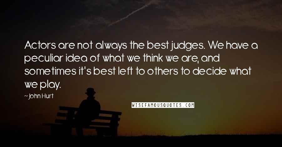 John Hurt Quotes: Actors are not always the best judges. We have a peculiar idea of what we think we are, and sometimes it's best left to others to decide what we play.