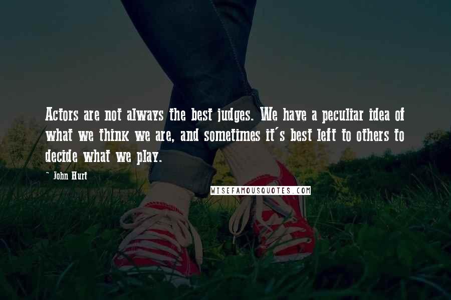 John Hurt Quotes: Actors are not always the best judges. We have a peculiar idea of what we think we are, and sometimes it's best left to others to decide what we play.