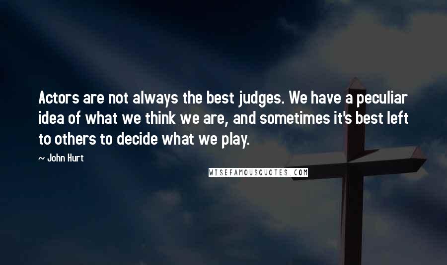 John Hurt Quotes: Actors are not always the best judges. We have a peculiar idea of what we think we are, and sometimes it's best left to others to decide what we play.