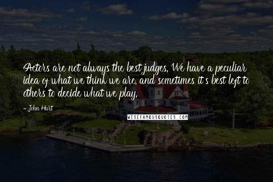 John Hurt Quotes: Actors are not always the best judges. We have a peculiar idea of what we think we are, and sometimes it's best left to others to decide what we play.