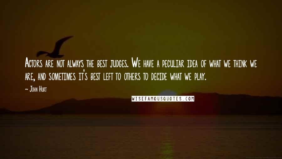 John Hurt Quotes: Actors are not always the best judges. We have a peculiar idea of what we think we are, and sometimes it's best left to others to decide what we play.
