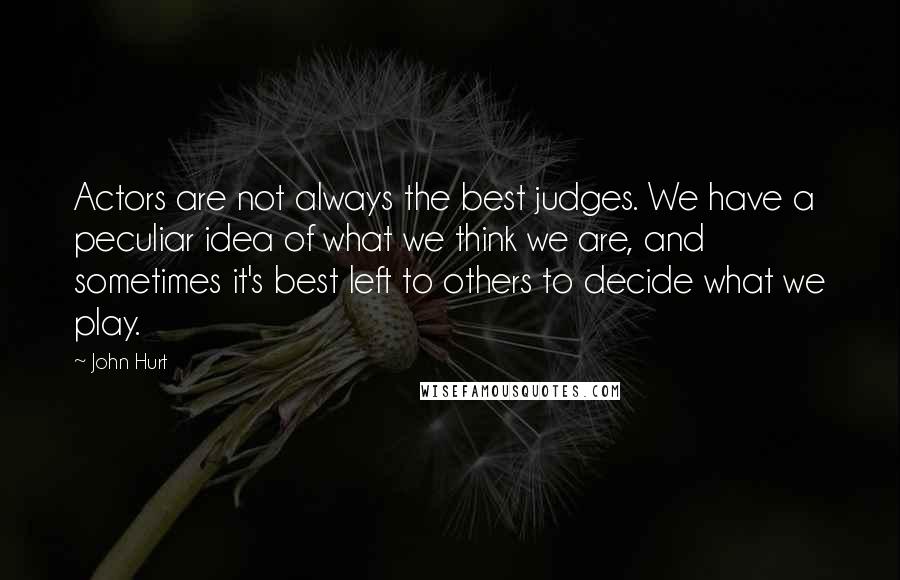 John Hurt Quotes: Actors are not always the best judges. We have a peculiar idea of what we think we are, and sometimes it's best left to others to decide what we play.