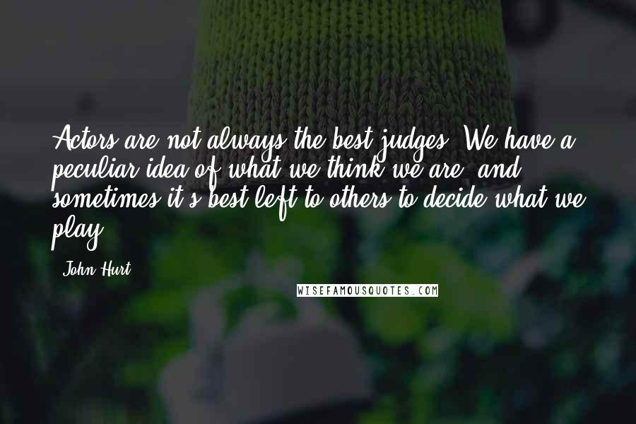 John Hurt Quotes: Actors are not always the best judges. We have a peculiar idea of what we think we are, and sometimes it's best left to others to decide what we play.