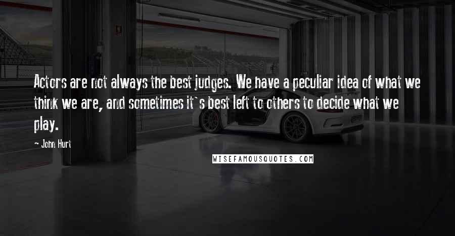 John Hurt Quotes: Actors are not always the best judges. We have a peculiar idea of what we think we are, and sometimes it's best left to others to decide what we play.