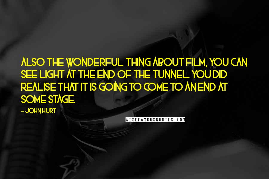 John Hurt Quotes: Also the wonderful thing about film, you can see light at the end of the tunnel. You did realise that it is going to come to an end at some stage.