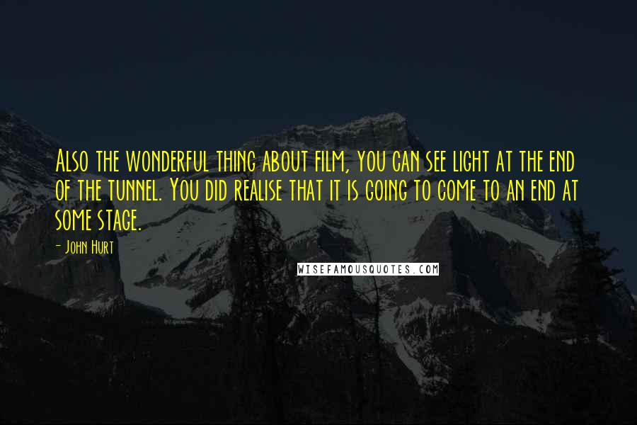 John Hurt Quotes: Also the wonderful thing about film, you can see light at the end of the tunnel. You did realise that it is going to come to an end at some stage.