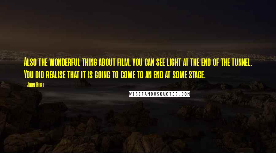 John Hurt Quotes: Also the wonderful thing about film, you can see light at the end of the tunnel. You did realise that it is going to come to an end at some stage.