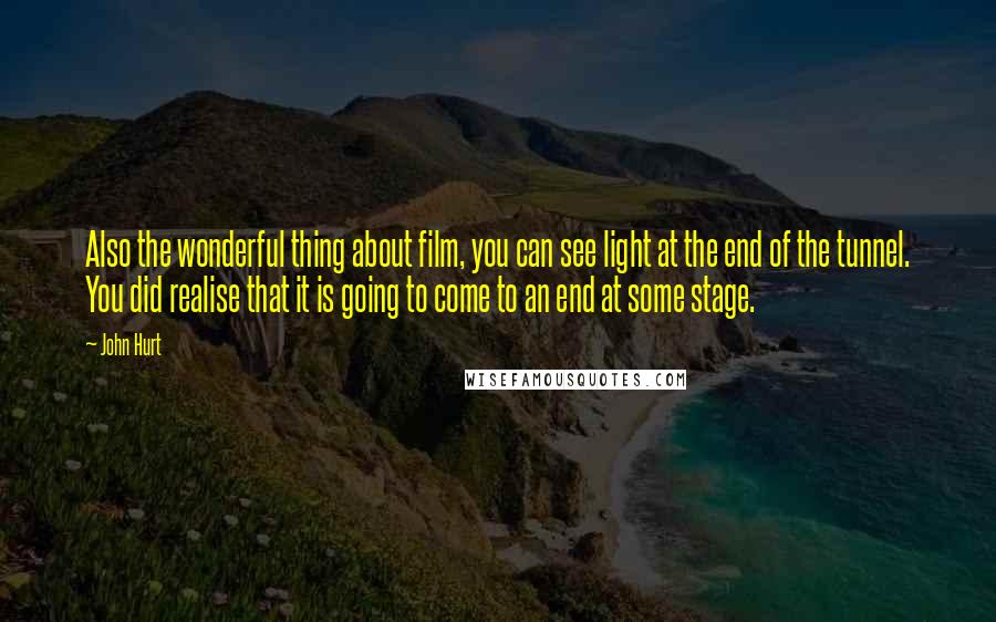 John Hurt Quotes: Also the wonderful thing about film, you can see light at the end of the tunnel. You did realise that it is going to come to an end at some stage.